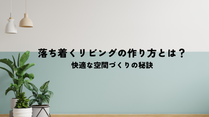 落ち着くリビングの作り方とは？快適な空間づくりの秘訣