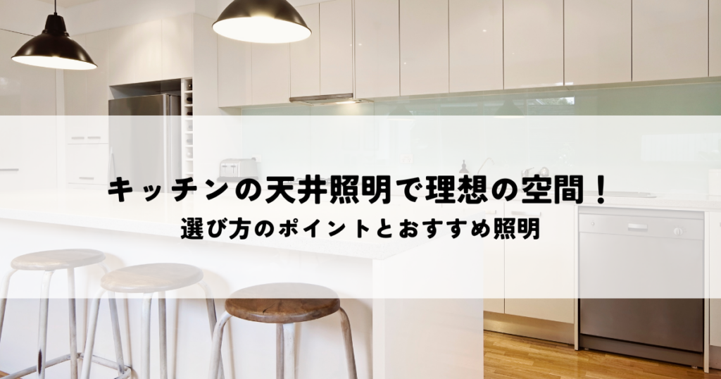 キッチン天井照明で理想の空間を演出！選び方のポイントとおすすめ照明