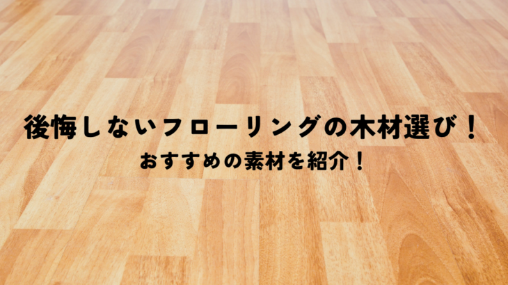 後悔しないフローリングの木材選び！おすすめの素材を紹介します