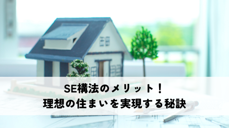 SE構法のメリット！理想の住まいを実現する秘訣