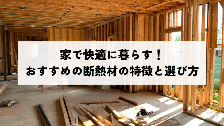 家で快適に暮らす！おすすめの断熱材の特徴と選び方
