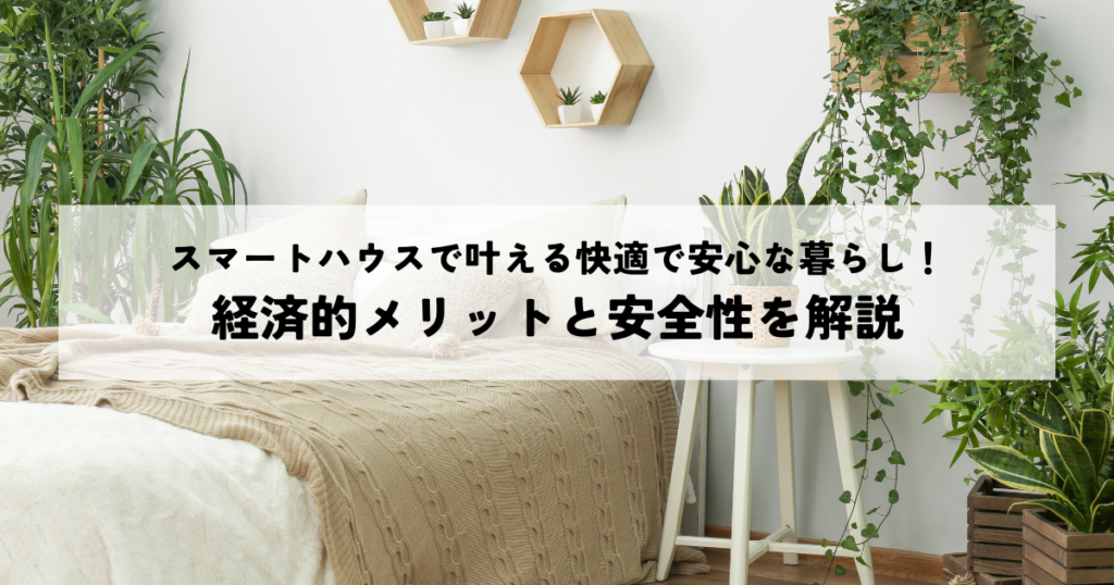 スマートハウスで叶える快適で安心な暮らし！経済的メリットと安全性を解説