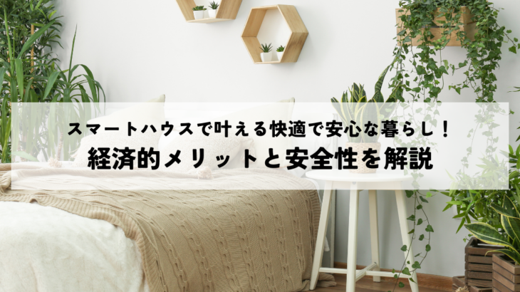 スマートハウスで叶える快適で安心な暮らし！経済的メリットと安全性を解説