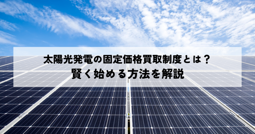 太陽光発電の固定価格買取制度とは？賢く始める方法を解説