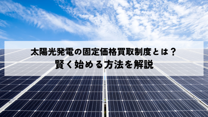 太陽光発電の固定価格買取制度とは？賢く始める方法を解説