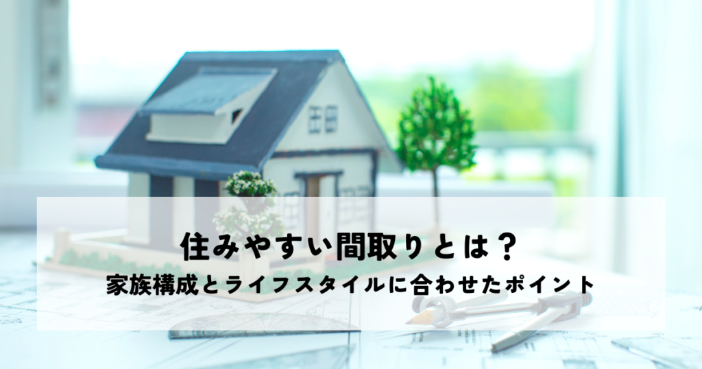 住みやすい間取りとは？家族構成とライフスタイルに合わせたポイント