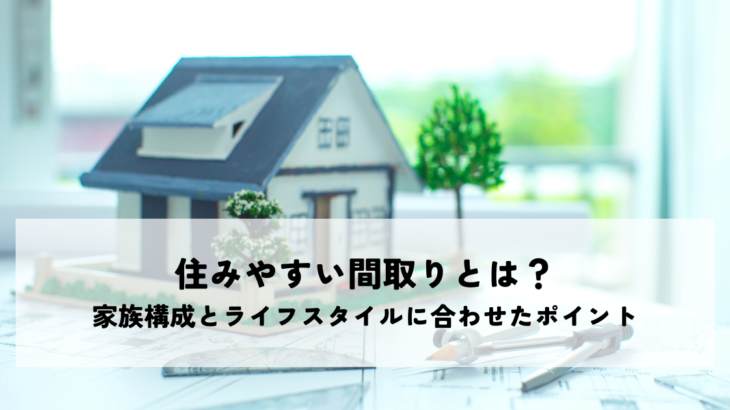 住みやすい間取りとは？家族構成とライフスタイルに合わせたポイント