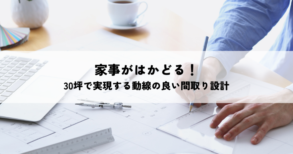 家事がはかどる！30坪で実現する動線の良い間取り設計