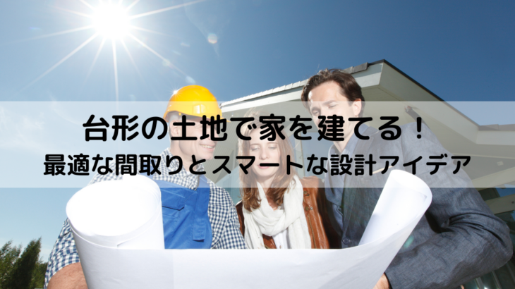 台形の土地で家を建てる！最適な間取りとスマートな設計アイデア