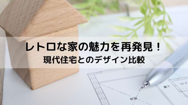 レトロな家の魅力を再発見！現代住宅とのデザイン比較