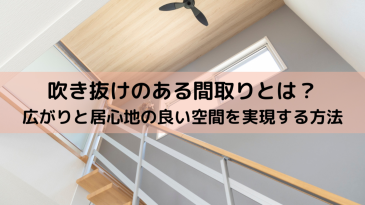 吹き抜けのある間取りとは？広がりと居心地の良い空間を実現する方法