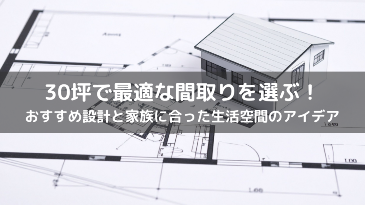 30坪で最適な間取りを選ぶ！おすすめ設計と家族に合った生活空間のアイデア