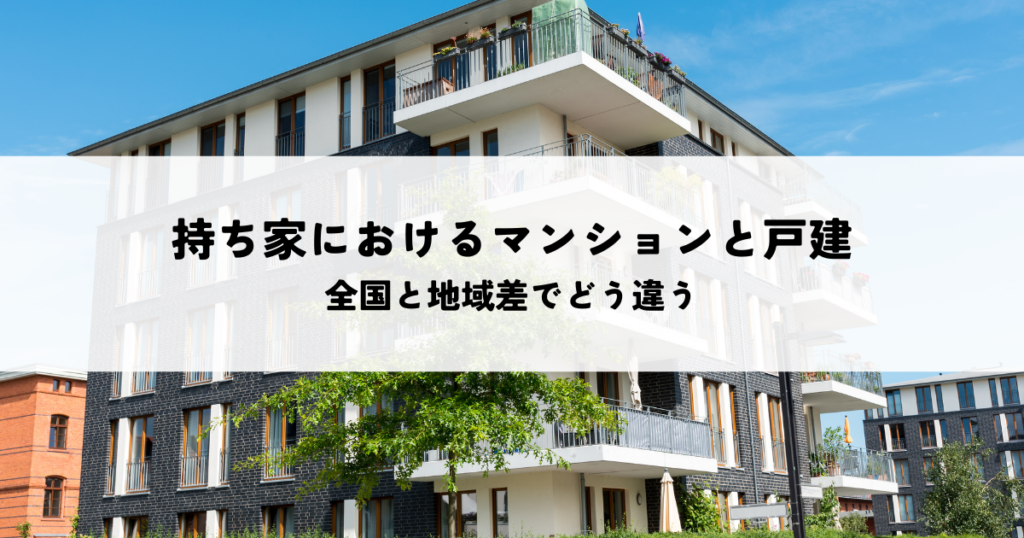 持ち家におけるマンションと戸建の比率とは全国と地域差でどう違う
