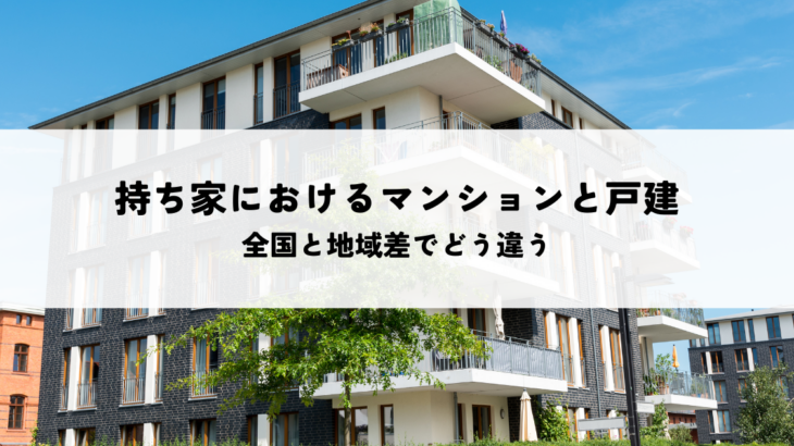 持ち家におけるマンションと戸建の比率とは全国と地域差でどう違う
