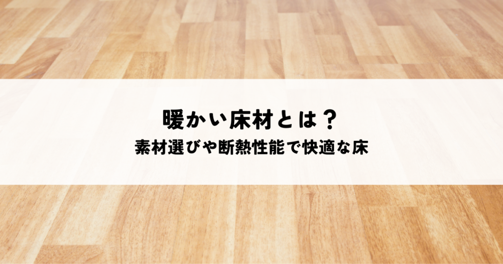 暖かい床材とは？素材選びや断熱性能で快適な床を実現する方法