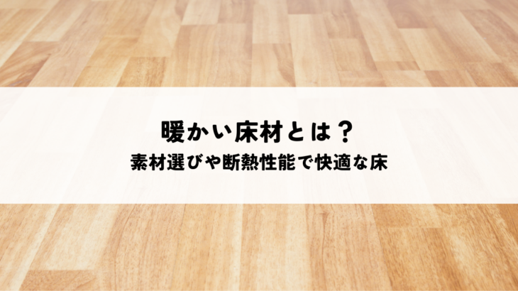 暖かい床材とは？素材選びや断熱性能で快適な床を実現する方法